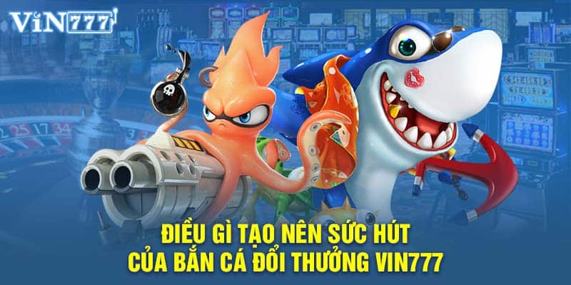 Điều gì tạo nên sức hút của bắn cá đổi thưởng VIN777