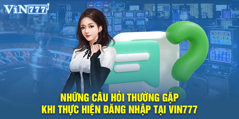 Những câu hỏi thường gặp khi thực hiện đăng nhập tại  VIN777