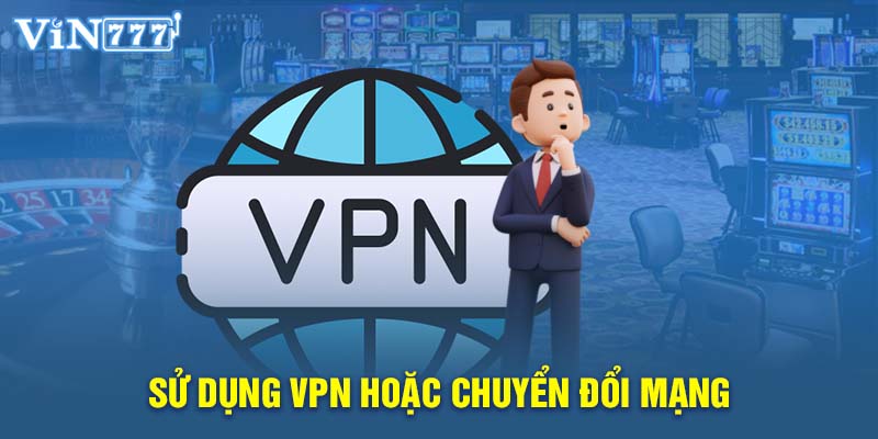 Sử dụng VPN hoặc chuyển đổi mạng