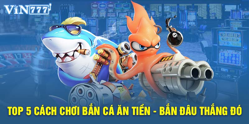 Top 5 cách chơi bắn cá ăn tiền - bắn đâu thắng đó